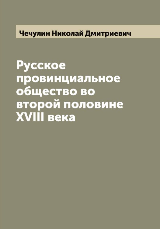 Русское провинциальное общество во второй половине XVIII века Обложка книги «Русское провинциальное общество во второй половине XVIII века» — Чечулин Николай Дмитриевич, ISBN 9785521302215