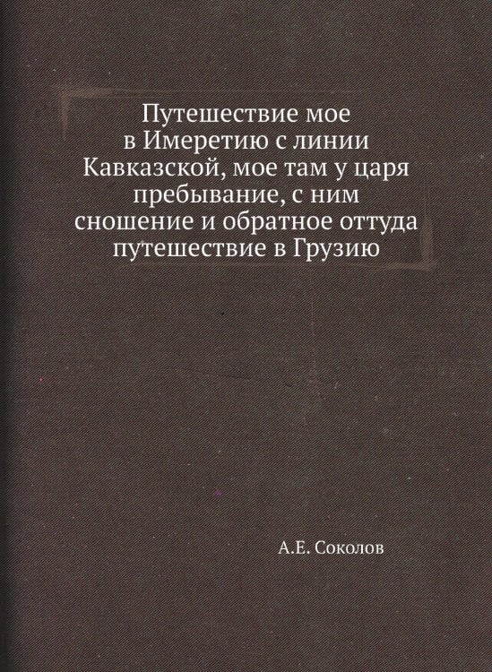 Путешествие мое в Имеретию с линии Кавказской, мое там у царя пребывание, с ним сношение и обратное оттуда путешествие в Грузию
