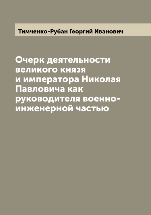 Обложка книги «Очерк деятельности великого князя и императора Николая Павловича как руководителя военно-инженерной частью» — Тимченко-Рубан Георгий Иванович, ISBN 9785519767125