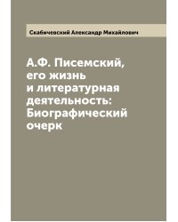 А.Ф. Писемский, его жизнь и литературная деятельность: Биографический очерк