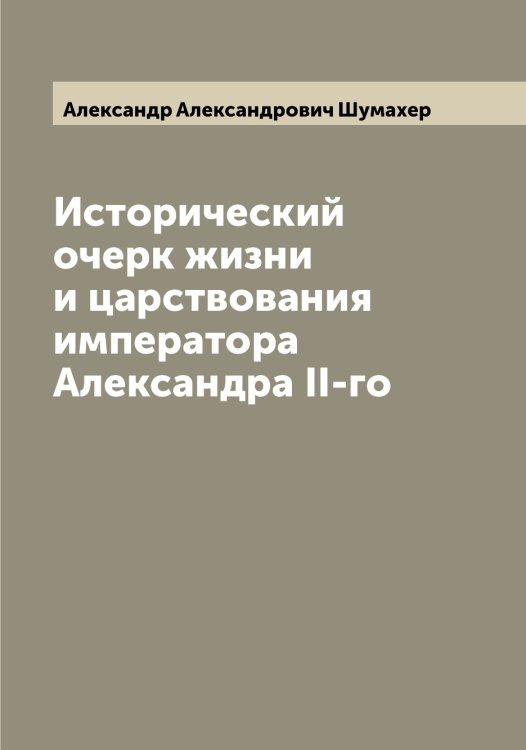 Обложка книги «Исторический очерк жизни и царствования императора Александра II-го» — Александр Александрович Шумахер, ISBN 9785521387601