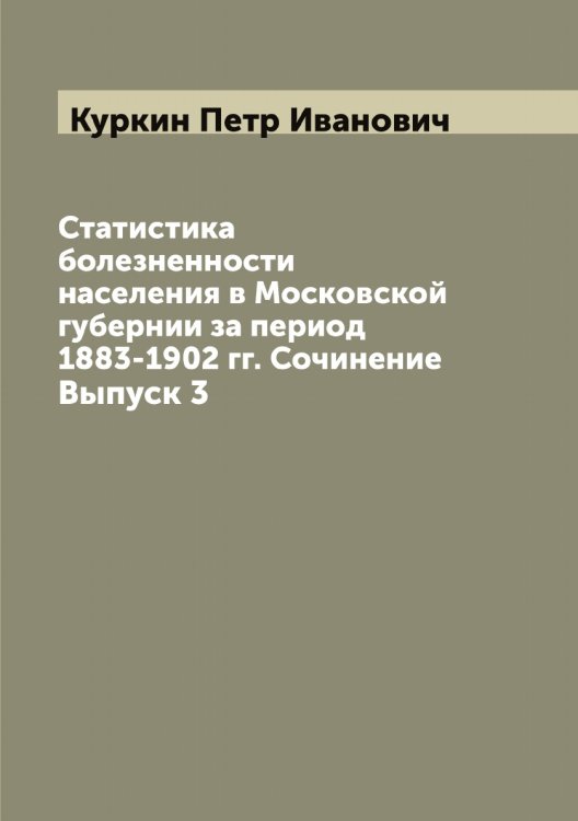 Обложка книги «Статистика болезненности населения в Московской губернии за период 1883-1902 гг. Сочинение» — Куркин Петр Иванович, ISBN 9785519919234