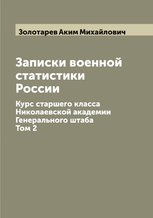 Обложка книги «Записки военной статистики России. Курс старшего класса Николаевской академии Генерального штаба» — Золотарев Аким Михайлович, ISBN 9785519862882