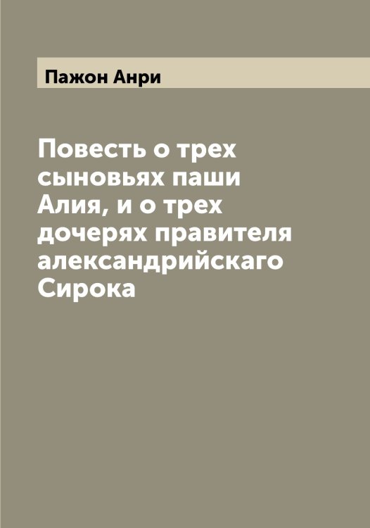 Обложка книги «Повесть о трех сыновьях паши Алия, и о трех дочерях правителя александрийскаго Сирока» — Пажон Анри, ISBN 9785521270637