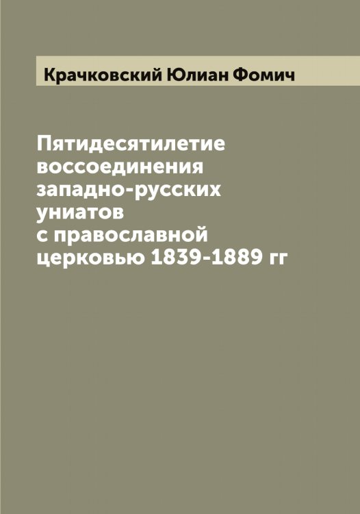 Обложка книги «Пятидесятилетие воссоединения западно-русских униатов с православной церковью 1839-1889 гг» — Крачковский Юлиан Фомич, ISBN 9785519910149