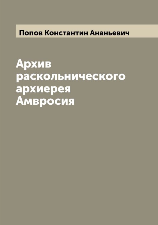 Архив раскольнического архиерея Амвросия Обложка книги «Архив раскольнического архиерея Амвросия» — Попов Константин Ананьевич, ISBN 9785519790888