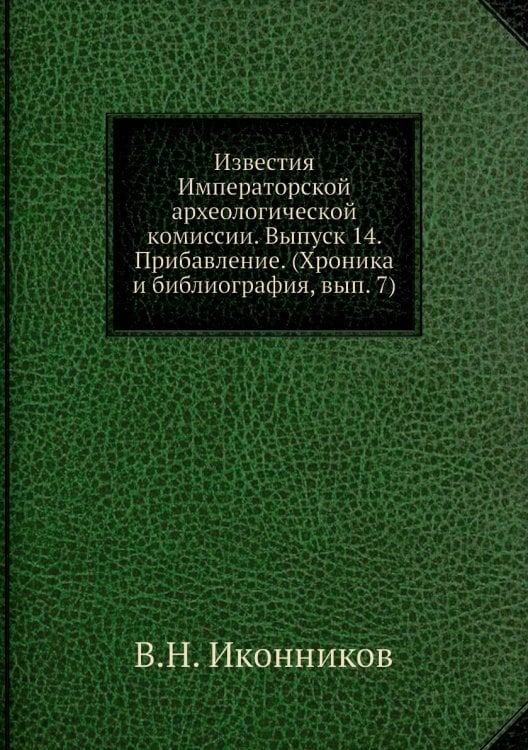 Известия Императорской археологической комиссии. Выпуск 14. Прибавление. (Хроника и библиография, вып. 7)