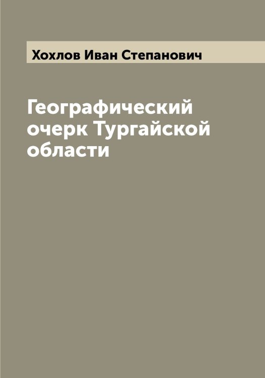 Географический очерк Тургайской области Обложка книги «Географический очерк Тургайской области» — Хохлов Иван Степанович, ISBN 9785521293469