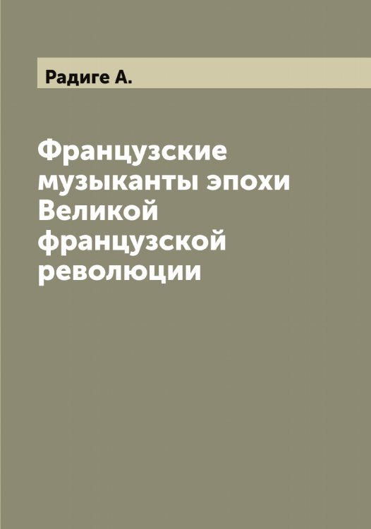 Обложка книги «Французские музыканты эпохи Великой французской революции» — Радиге А., ISBN 9785519801737