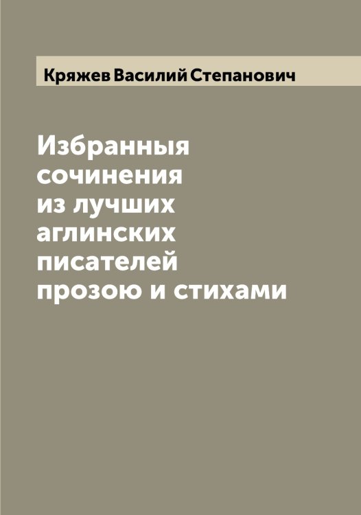 Обложка книги «Избранныя сочинения из лучших аглинских писателей прозою и стихами» — Кряжев Василий Степанович, ISBN 9785519914857