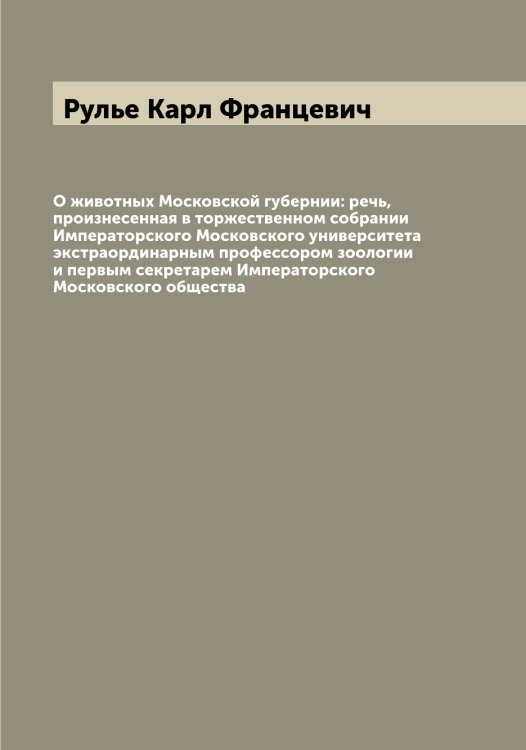 Обложка книги «О животных Московской губернии: речь, произнесенная в торжественном собрании Императорского Московского университета экстраординарным профессором зоологии и первым секретарем Императорского Московского общества» — Рулье Карл Францевич, ISBN 9785519838207