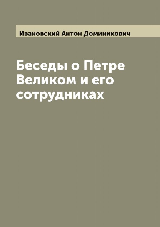 Беседы о Петре Великом и его сотрудниках Обложка книги «Беседы о Петре Великом и его сотрудниках» — Ивановский Антон Доминикович, ISBN 9785519866811