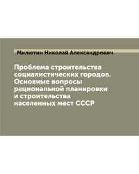 Проблема строительства социалистических городов. Основные вопросы рациональной планировки и строительства населенных мест СССР