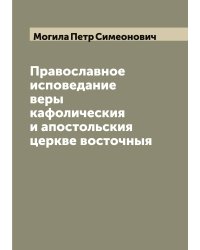 Православное исповедание веры кафолическия и апостольския церкве восточныя