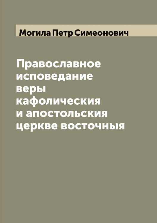 Обложка книги «Православное исповедание веры кафолическия и апостольския церкве восточныя» — Могила Петр Симеонович, ISBN 9785519971027