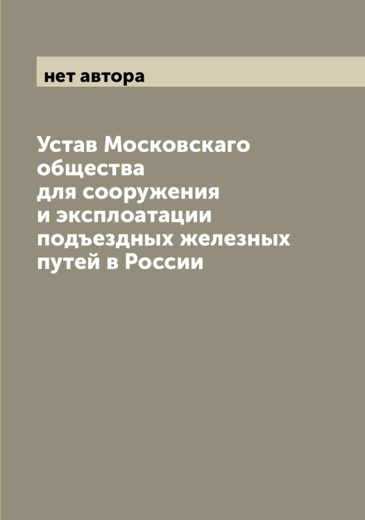 Обложка книги «Устав Московскаго общества для сооружения и эксплоатации подъездных железных путей в России» — нет автора, ISBN 9785519979498