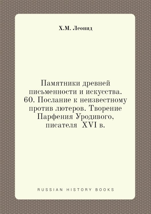 Памятники древней письменности и искусства. 60. Послание к неизвестному против лютеров. Творение Парфения Уродивого, писателя  XVI в.
