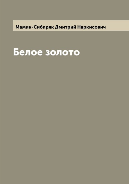 Белое золото Обложка книги «Белое золото» — Мамин-Сибиряк Дмитрий Наркисович, ISBN 9785519951807