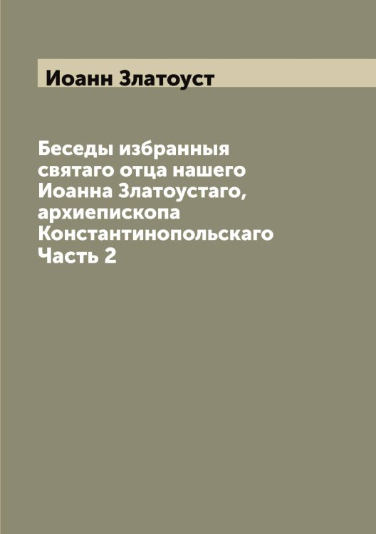 Обложка книги «Беседы избранныя святаго отца нашего Иоанна Златоустаго, архиепископа Константинопольскаго» — Иоанн Златоуст, ISBN 9785519871679