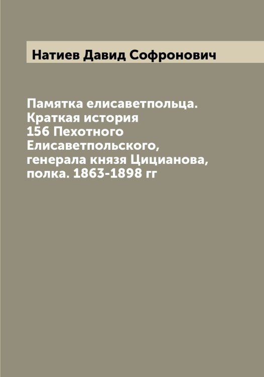 Обложка книги «Памятка елисаветпольца. Краткая история 156 Пехотного Елисаветпольского, генерала князя Цицианова, полка. 1863-1898 гг» — Натиев Давид Софронович, ISBN 9785519986878