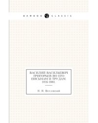Василий Васильевич Григорьев по его письмам и трудам. 1816-1881.
