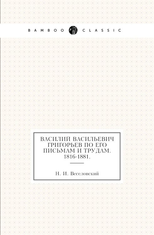 Василий Васильевич Григорьев по его письмам и трудам. 1816-1881. Василий Васильевич Григорьев по его письмам и трудам. 1816-1881.