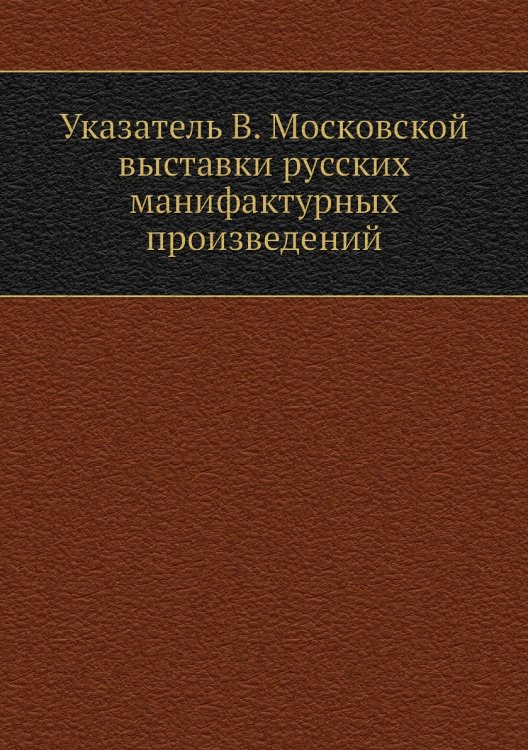 Указатель В. Московской выставки русских манифактурных произведений