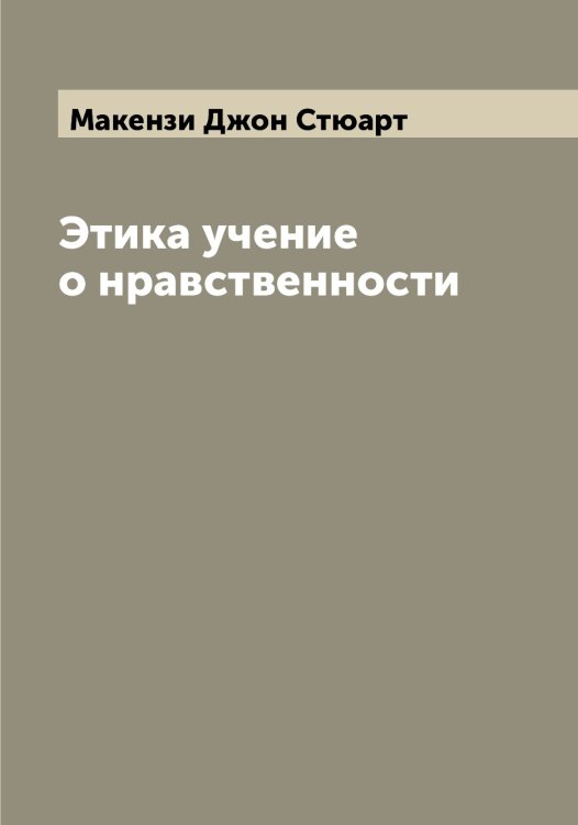 Этика учение о нравственности Обложка книги «Этика учение о нравственности» — Макензи Джон Стюарт, ISBN 9785519948326