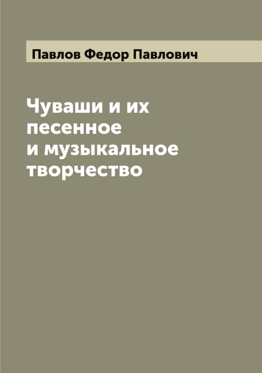 Обложка книги «Чуваши и их песенное и музыкальное творчество» — Павлов Федор Павлович, ISBN 9785521269860