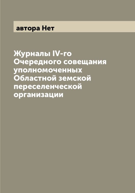 Обложка книги «Журналы IV-го Очередного совещания уполномоченных Областной земской переселенческой организации» — автора Нет, ISBN 9785521393985