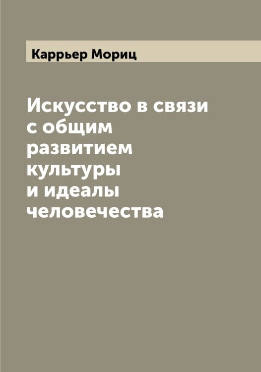 Обложка книги «Искусство в связи с общим развитием культуры и идеалы человечества» — Каррьер Мориц, ISBN 9785519885232