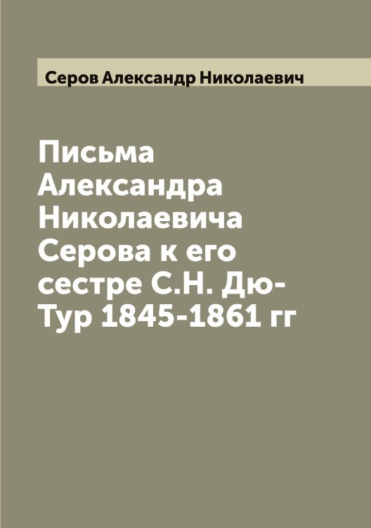 Обложка книги «Письма Александра Николаевича Серова к его сестре С.Н. Дю-Тур 1845-1861 гг» — Серов Александр Николаевич, ISBN 9785519733687