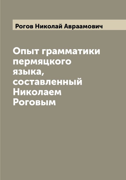 Обложка книги «Опыт грамматики пермяцкого языка, составленный Николаем Роговым» — Рогов Николай Авраамович, ISBN 9785519808699