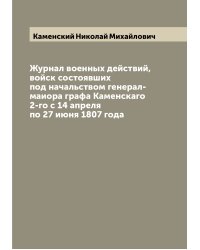 Журнал военных действий, войск состоявших под начальством генерал-маиора графа Каменскаго 2-го с 14 апреля по 27 июня 1807 года
