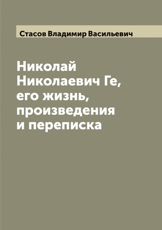 Обложка книги «Николай Николаевич Ге, его жизнь, произведения и переписка» — Стасов Владимир Васильевич, ISBN 9785519753609