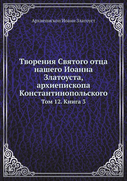 Обложка книги «Творения Святого отца нашего Иоанна Златоуста, архиепископа Константинопольского» — Архиепископ Иоанн Златоуст, ISBN 9785519709958
