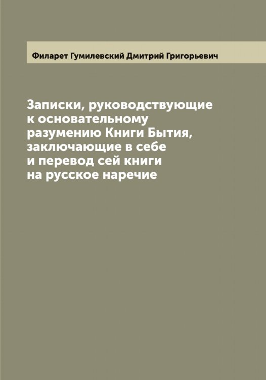 Обложка книги «Записки, руководствующие к основательному разумению Книги Бытия, заключающие в себе и перевод сей книги на русское наречие» — Филарет Гумилевский Дмитрий Григорьевич, ISBN 9785521281947