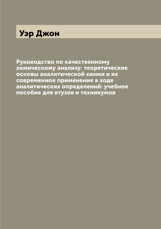 Обложка книги «Руководство по качественному химическому анализу: теоретические основы аналитической химии и их современное применение в ходе аналитических определений: учебное пособие для втузов и техникумов» — Уэр Джон, ISBN 9785519786041
