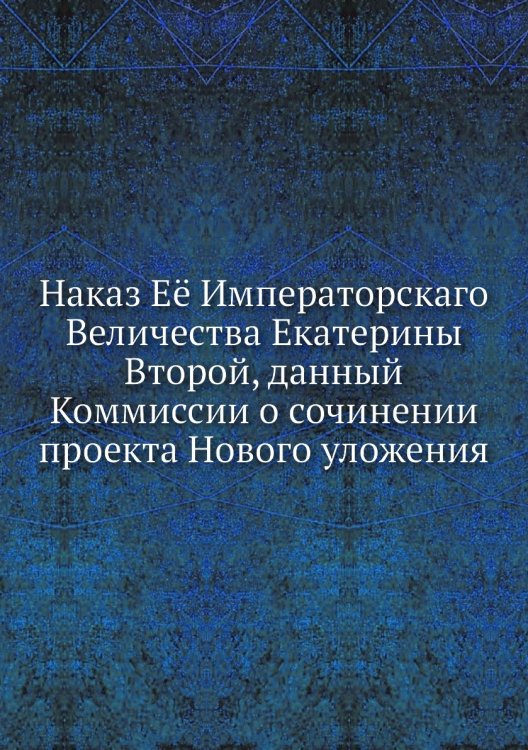 Наказ Её Императорскаго Величества Екатерины Второй, данный Коммиссии о сочинении проекта Нового уложения