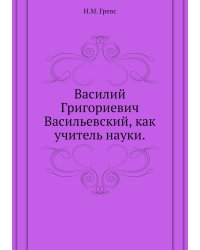Василий Григориевич Васильевский, как учитель науки.