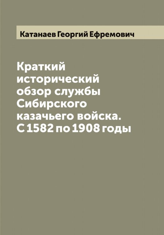 Обложка книги «Краткий исторический обзор службы Сибирского казачьего войска. С 1582 по 1908 годы» — Катанаев Георгий Ефремович, ISBN 9785519885966