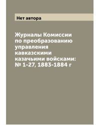Журналы Комиссии по преобразованию управления кавказскими казачьими войсками: № 1-27, 1883-1884 г