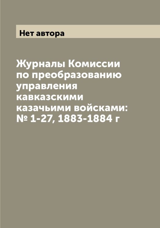 Обложка книги «Журналы Комиссии по преобразованию управления кавказскими казачьими войсками: № 1-27, 1883-1884 г» — Нет автора, ISBN 9785519828963