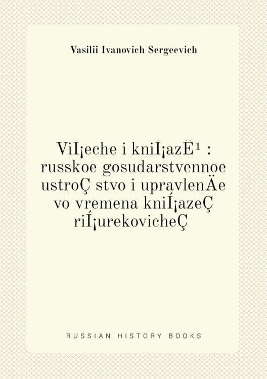 ViÍ¡eche i kniÍ¡azÊ¹ : russkoe gosudarstvennoe ustroÇstvo i upravlenÄ­e vo vremena kniÍ¡azeÇ riÍ¡urekovicheÇ