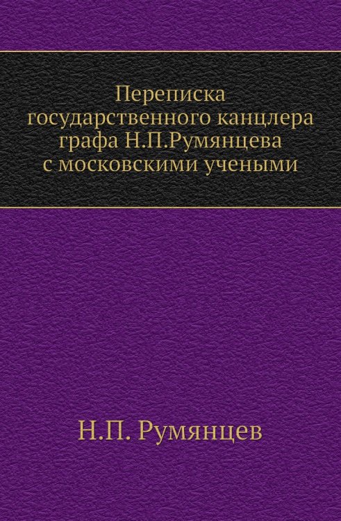 Переписка государственного канцлера графа Н.П.Румянцева с московскими учеными