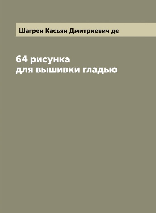 Обложка книги «64 рисунка для вышивки гладью» — Шагрен Касьян Дмитриевич де, ISBN 9785521305995