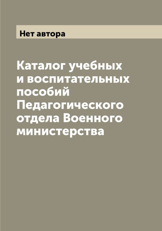 Обложка книги «Каталог учебных и воспитательных пособий Педагогического отдела Военного министерства» — Нет автора, ISBN 9785519815239