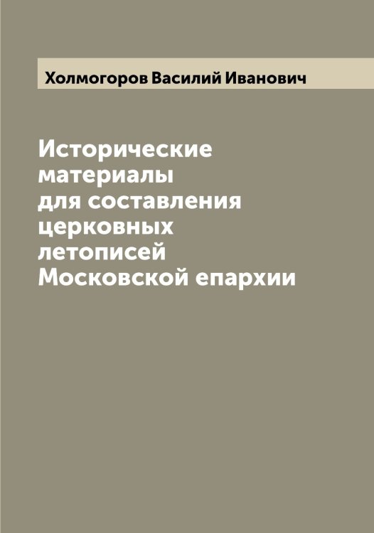 Обложка книги «Исторические материалы для составления церковных летописей Московской епархии» — Холмогоров Василий Иванович, ISBN 9785521292554