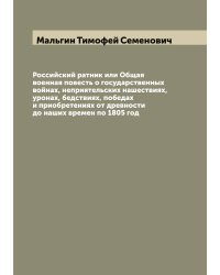 Российский ратник или Общая военная повесть о государственных войнах, неприятельских нашествиях, уронах, бедствиях, победах и приобретениях от древности до наших времен по 1805 год
