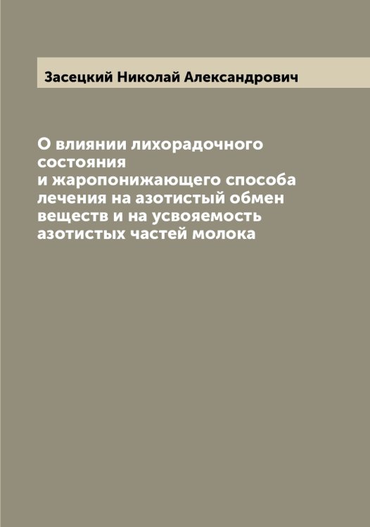 Обложка книги «О влиянии лихорадочного состояния и жаропонижающего способа лечения на азотистый обмен веществ и на усвояемость азотистых частей молока» — Засецкий Николай Александрович, ISBN 9785519857710